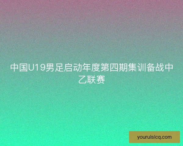 中国U19男足启动年度第四期集训备战中乙联赛
