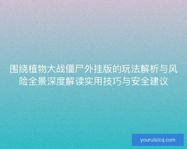 围绕植物大战僵尸外挂版的玩法解析与风险全景深度解读实用技巧与安全建议