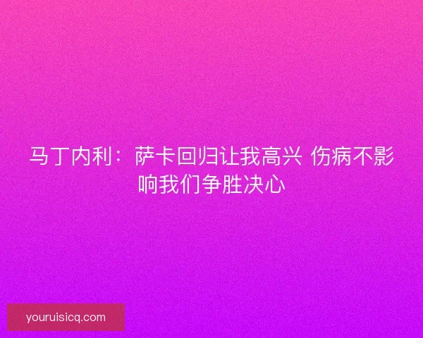 马丁内利：萨卡回归让我高兴 伤病不影响我们争胜决心